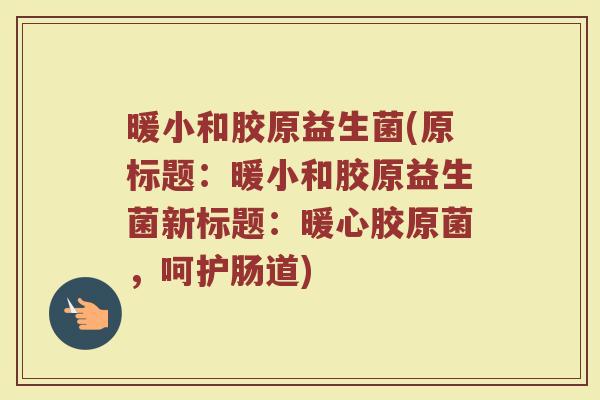 暖小和胶原益生菌(原标题:暖小和胶原益生菌新标题:暖心胶原菌,呵护肠道)