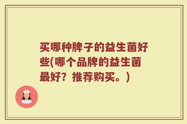 买哪种牌子的益生菌好些(哪个品牌的益生菌最好?推荐购买。)