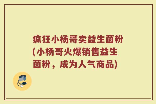 疯狂小杨哥卖益生菌粉(小杨哥火爆销售益生菌粉,成为人气商品)