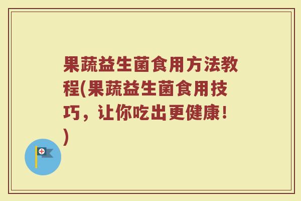 果蔬益生菌食用方法教程(果蔬益生菌食用技巧,让你吃出更健康!) 果蔬益生菌食用方法教程(果蔬益生菌食用技巧,让你吃出更健康!)