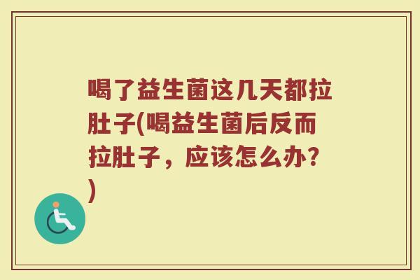喝了益生菌这几天都拉肚子(喝益生菌后反而拉肚子,应该怎么办?)