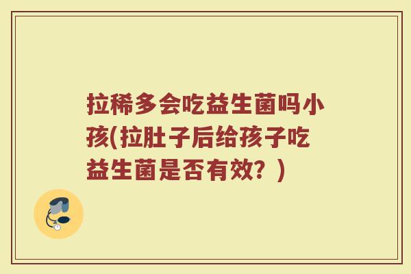 拉稀多会吃益生菌吗小孩(拉肚子后给孩子吃益生菌是否有效?)