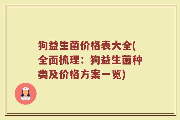 狗益生菌价格表大全(全面梳理:狗益生菌种类及价格方案一览)