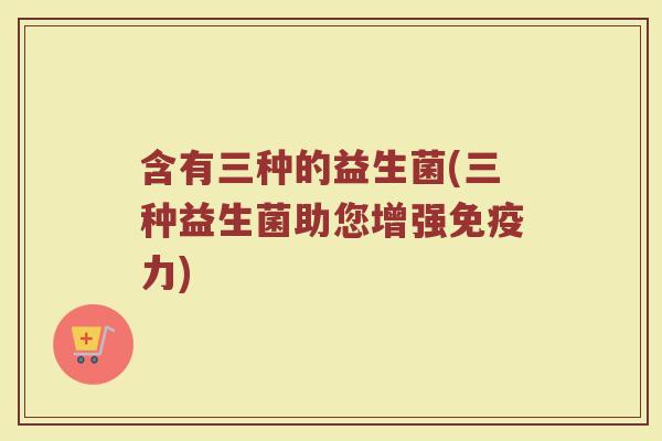 含有三种的益生菌(三种益生菌助您增强免疫力)