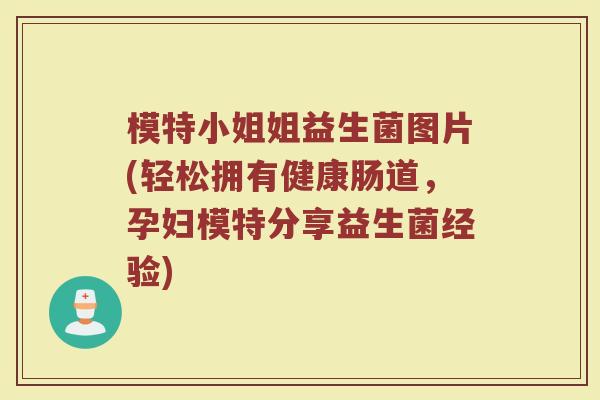 模特小姐姐益生菌图片(轻松拥有健康肠道,孕妇模特分享益生菌经验)