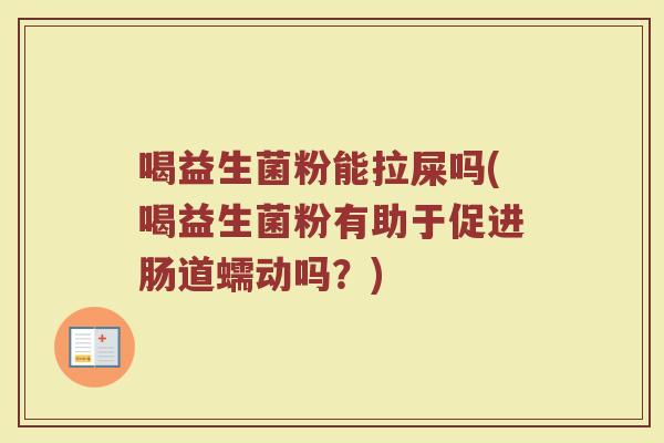 喝益生菌粉能拉屎吗(喝益生菌粉有助于促进肠道蠕动吗?) 喝益生菌粉能拉屎吗(喝益生菌粉有助于促进肠道蠕动吗?)