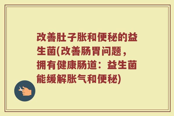 改善肚子胀和便秘的益生菌(改善肠胃问题,拥有健康肠道:益生菌能缓解胀气和便秘)