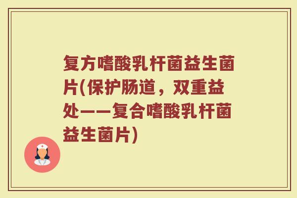 复方嗜酸乳杆菌益生菌片(保护肠道，双重益处——复合嗜酸乳杆菌益生菌片)