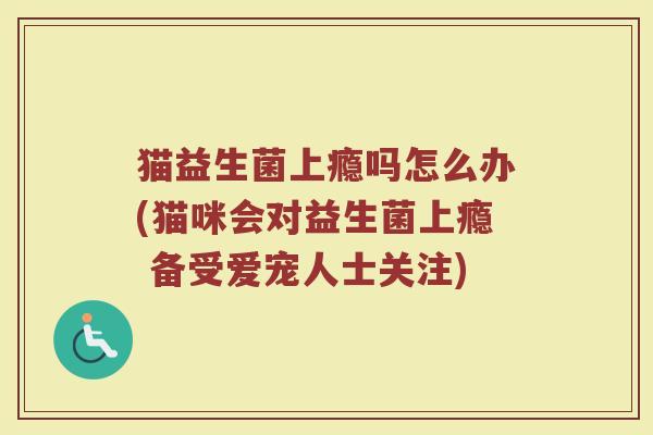 猫益生菌上瘾吗怎么办(猫咪会对益生菌上瘾 备受爱宠人士关注)