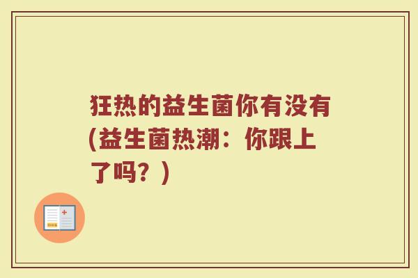 狂热的益生菌你有没有(益生菌热潮:你跟上了吗?)