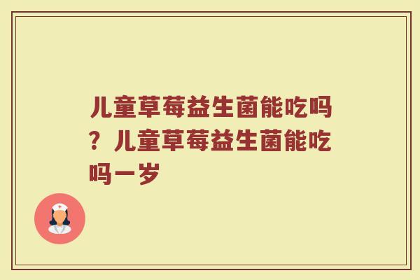 儿童草莓益生菌能吃吗?儿童草莓益生菌能吃吗一岁