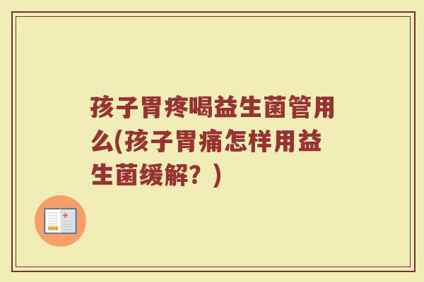 孩子胃疼喝益生菌管用么(孩子胃痛怎样用益生菌缓解?)
