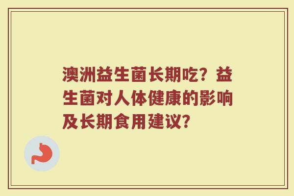 澳洲益生菌长期吃?益生菌对人体健康的影响及长期食用建议?
