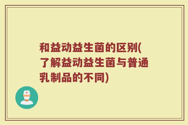 和益动益生菌的区别(了解益动益生菌与普通乳制品的不同)