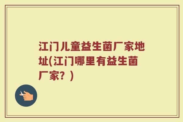 江门儿童益生菌厂家地址(江门哪里有益生菌厂家?)