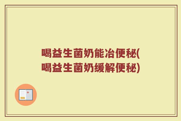 喝益生菌奶能冶便秘(喝益生菌奶缓解便秘)