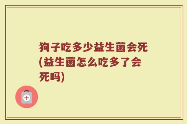 狗子吃多少益生菌会死(益生菌怎么吃多了会死吗)