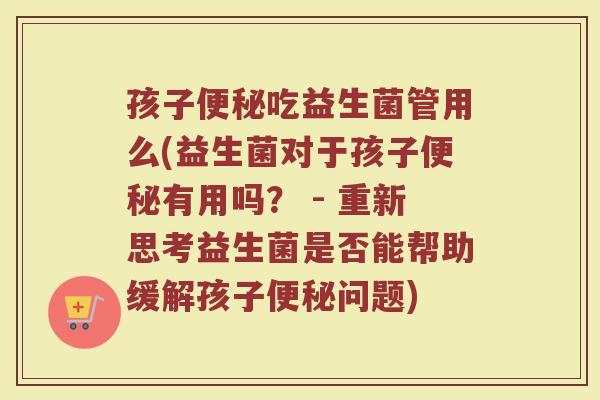 孩子便秘吃益生菌管用么(益生菌对于孩子便秘有用吗? - 重新思考益生菌是否能帮助缓解孩子便秘问题)