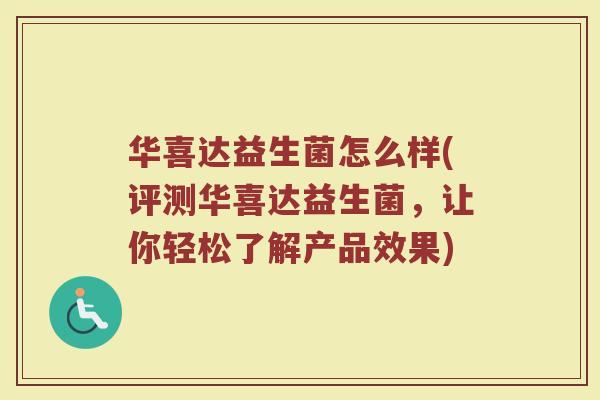 华喜达益生菌怎么样(评测华喜达益生菌,让你轻松了解产品效果) 华喜达益生菌怎么样(评测华喜达益生菌,让你轻松了解产品效果)