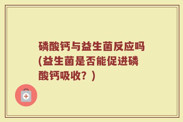 磷酸钙与益生菌反应吗(益生菌是否能促进磷酸钙吸收?)