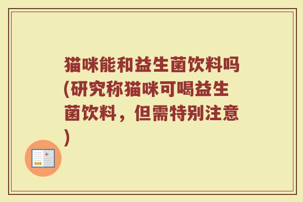 猫咪能和益生菌饮料吗(研究称猫咪可喝益生菌饮料,但需特别注意)