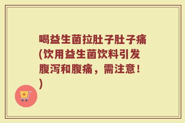 喝益生菌拉肚子肚子痛(饮用益生菌饮料引发腹泻和腹痛,需注意!)