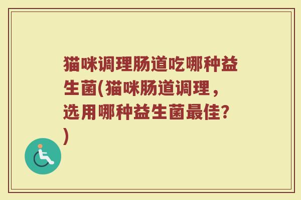 猫咪调理肠道吃哪种益生菌(猫咪肠道调理,选用哪种益生菌最佳?)