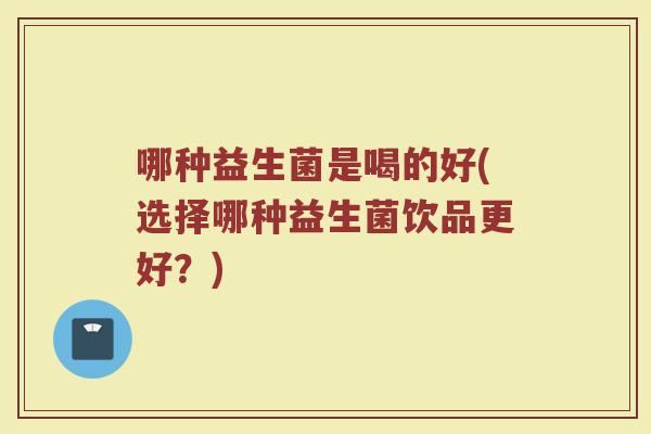 哪种益生菌是喝的好(选择哪种益生菌饮品更好?)