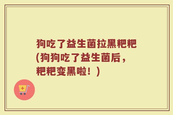 狗吃了益生菌拉黑粑粑(狗狗吃了益生菌后，粑粑变黑啦！)