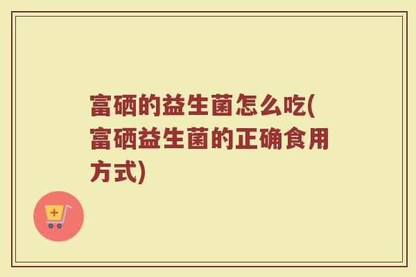 富硒的益生菌怎么吃(富硒益生菌的正确食用方式)