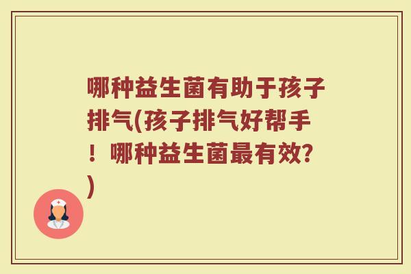 哪种益生菌有助于孩子排气(孩子排气好帮手!哪种益生菌最有效?)