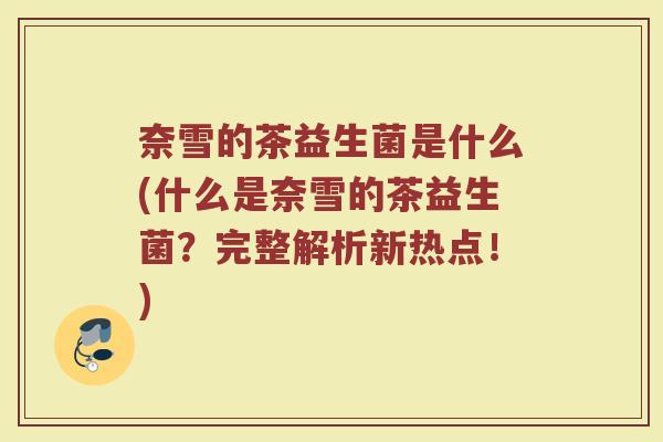 奈雪的茶益生菌是什么(什么是奈雪的茶益生菌?完整解析新热点!) 奈雪的茶益生菌是什么(什么是奈雪的茶益生菌?完整解析新热点!)