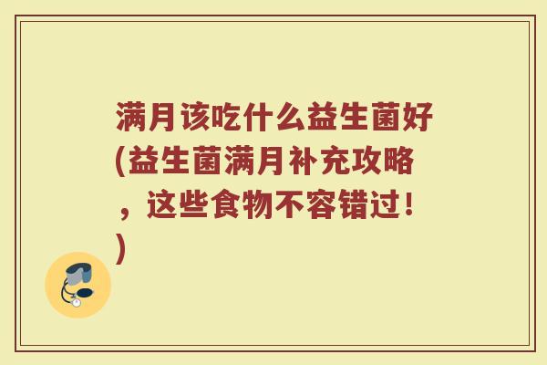 满月该吃什么益生菌好(益生菌满月补充攻略,这些食物不容错过!)