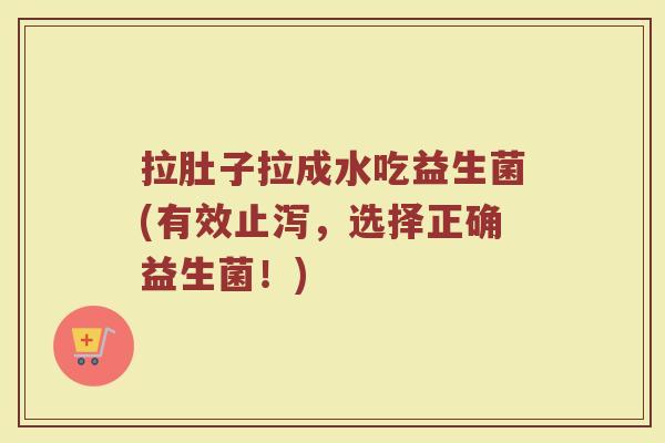 拉肚子拉成水吃益生菌(有效止泻，选择正确益生菌！)