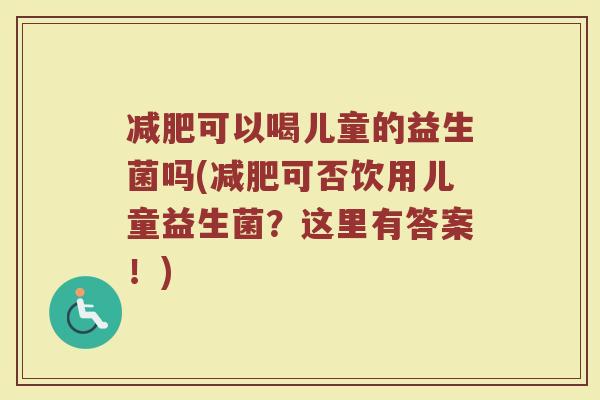 减肥可以喝儿童的益生菌吗(减肥可否饮用儿童益生菌?这里有答案!)