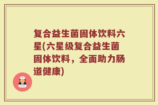 复合益生菌固体饮料六星(六星级复合益生菌固体饮料,全面助力肠道健康)