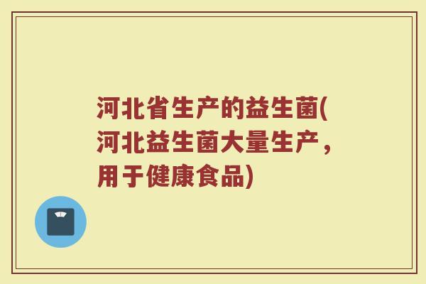 河北省生产的益生菌(河北益生菌大量生产,用于健康食品)
