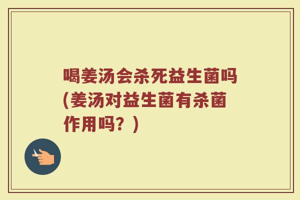 喝姜汤会杀死益生菌吗(姜汤对益生菌有杀菌作用吗?)
