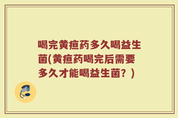 喝完黄疸药多久喝益生菌(黄疸药喝完后需要多久才能喝益生菌?)