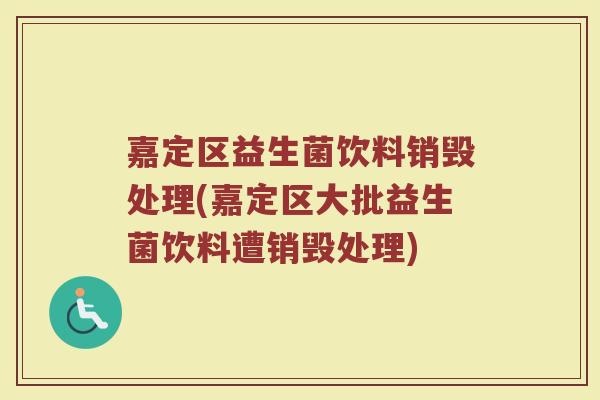 嘉定区益生菌饮料销毁处理(嘉定区大批益生菌饮料遭销毁处理)