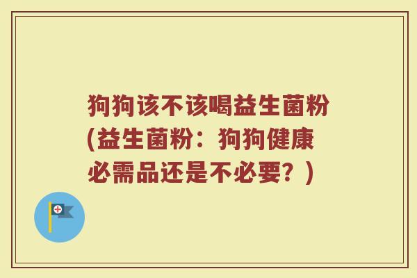 狗狗该不该喝益生菌粉(益生菌粉:狗狗健康必需品还是不必要?)