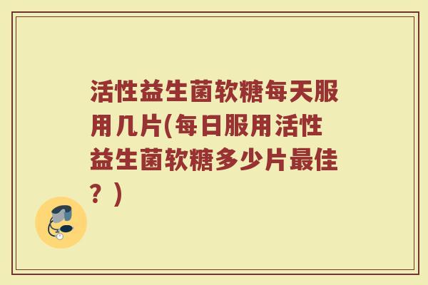 活性益生菌软糖每天服用几片(每日服用活性益生菌软糖多少片最佳?)