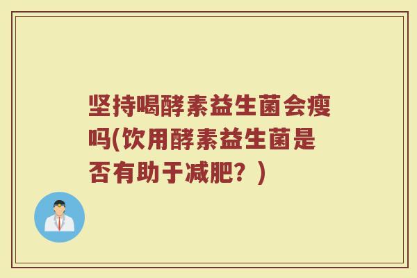 坚持喝酵素益生菌会瘦吗(饮用酵素益生菌是否有助于?) 坚持喝酵素益生菌会瘦吗(饮用酵素益生菌是否有助于?)