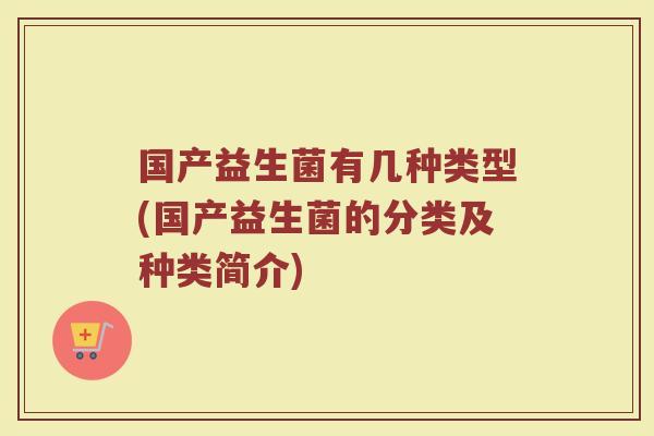 国产益生菌有几种类型(国产益生菌的分类及种类简介)