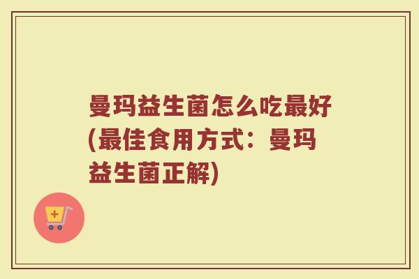 曼玛益生菌怎么吃最好(最佳食用方式:曼玛益生菌正解)
