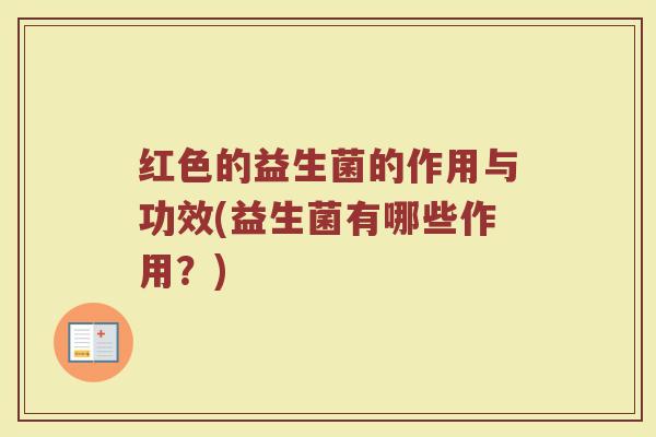 红色的益生菌的作用与功效(益生菌有哪些作用?)