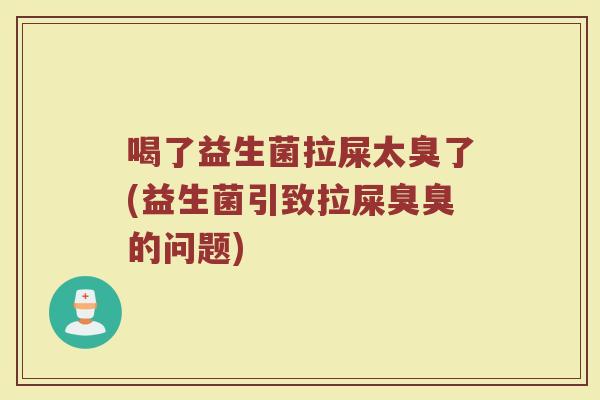 喝了益生菌拉屎太臭了(益生菌引致拉屎臭臭的问题) 喝了益生菌拉屎太臭了(益生菌引致拉屎臭臭的问题)