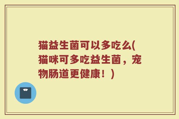 猫益生菌可以多吃么(猫咪可多吃益生菌,宠物肠道更健康!) 猫益生菌可以多吃么(猫咪可多吃益生菌,宠物肠道更健康!)