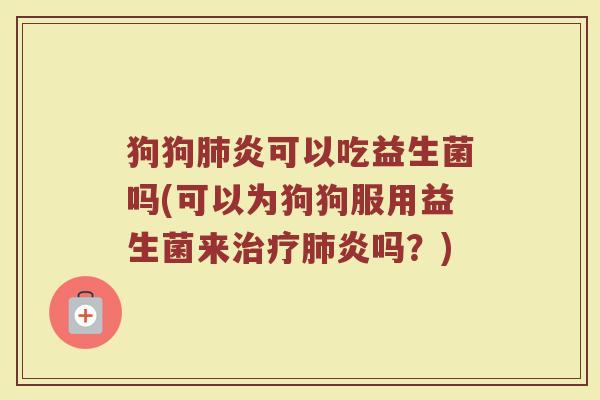 狗狗肺炎可以吃益生菌吗(可以为狗狗服用益生菌来治疗肺炎吗?)