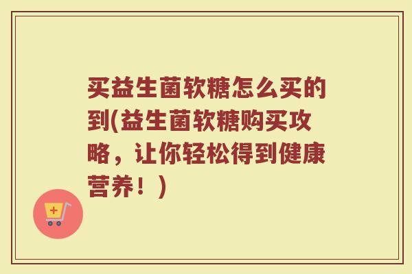 买益生菌软糖怎么买的到(益生菌软糖购买攻略,让你轻松得到健康营养!)